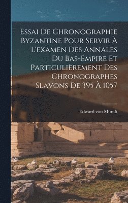 Essai De Chronographie Byzantine Pour Servir  L'examen Des Annales Du Bas-empire Et Particulirement Des Chronographes Slavons De 395  1057 1