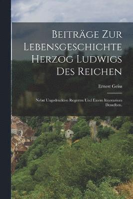 Beitrge zur Lebensgeschichte Herzog Ludwigs des Reichen 1