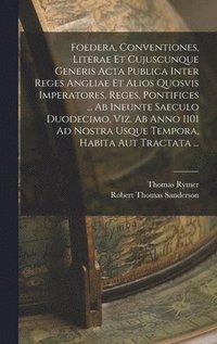 bokomslag Foedera, Conventiones, Literae Et Cujuscunque Generis Acta Publica Inter Reges Angliae Et Alios Quosvis Imperatores, Reges, Pontifices ... Ab Ineunte Saeculo Duodecimo, Viz. Ab Anno 1101 Ad Nostra