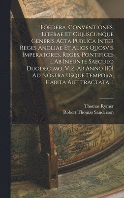 Thomas Rymer - Foedera, Conventiones, Literae Et Cujuscunque Generis Acta Publica Inter Reges Angliae Et Alios Quosvis Imperatores, Reges, Pontifices ... Ab Ineunte Saeculo Duodecimo, Viz. Ab Anno 1101 Ad Nostra Usque Tempora, Habita Aut Tractata ..., Inbunden