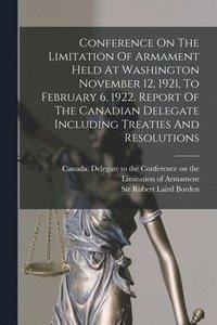 bokomslag Conference On The Limitation Of Armament Held At Washington November 12, 1921, To February 6, 1922. Report Of The Canadian Delegate Including Treaties And Resolutions