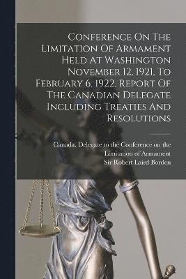 bokomslag Conference On The Limitation Of Armament Held At Washington November 12, 1921, To February 6, 1922. Report Of The Canadian Delegate Including Treaties And Resolutions