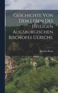 bokomslag Geschichte von dem Leben des heiligen augsburgischen Bischofes Ulrichs.