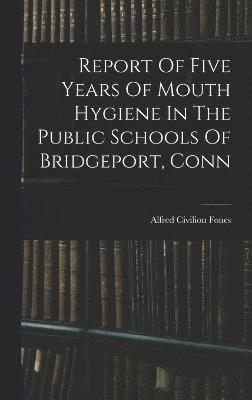 bokomslag Report Of Five Years Of Mouth Hygiene In The Public Schools Of Bridgeport, Conn