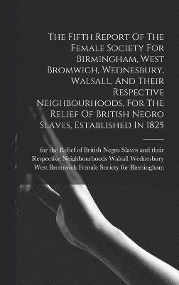 bokomslag The Fifth Report Of The Female Society For Birmingham, West Bromwich, Wednesbury, Walsall, And Their Respective Neighbourhoods, For The Relief Of British Negro Slaves, Established In 1825