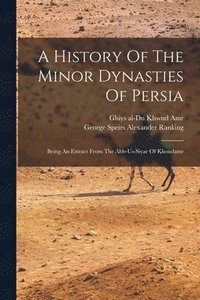 bokomslag A History Of The Minor Dynasties Of Persia; Being An Extract From The Abb-us-siyar Of Khondamr