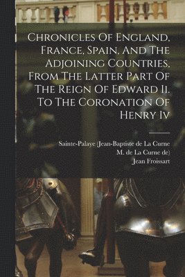 bokomslag Chronicles Of England, France, Spain, And The Adjoining Countries, From The Latter Part Of The Reign Of Edward Ii. To The Coronation Of Henry Iv