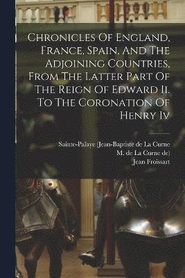Chronicles Of England, France, Spain, And The Adjoining Countries, From The Latter Part Of The Reign Of Edward Ii. To The Coronation Of Henry Iv 1