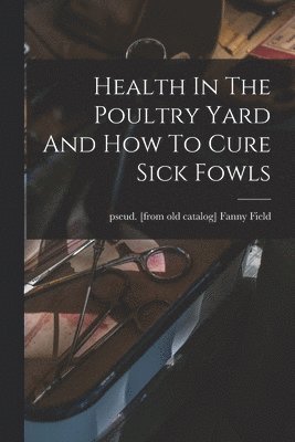 bokomslag Health In The Poultry Yard And How To Cure Sick Fowls