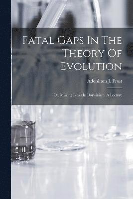 Fatal Gaps In The Theory Of Evolution