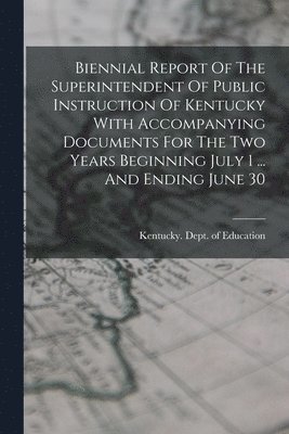 bokomslag Biennial Report Of The Superintendent Of Public Instruction Of Kentucky With Accompanying Documents For The Two Years Beginning July 1 ... And Ending June 30