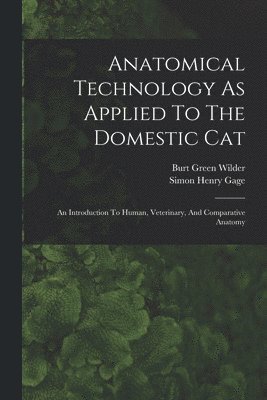 Burt Green Wilder, Simon Henry Gage - Anatomical Technology As Applied To The Domestic Cat, Häftad
