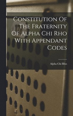 bokomslag Constitution Of The Fraternity Of Alpha Chi Rho With Appendant Codes