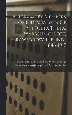 Phigrams By Members Of Indiana Beta Of Phi Delta Theta, Wabash College, Crawfordsville, Ind., 1846-1917 1