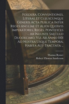 Thomas Rymer, Robert Thomas Sanderson - Foedera, Conventiones, Literae Et Cujuscunque Generis Acta Publica Inter Reges Angliae Et Alios Quosvis Imperatores, Reges, Pontifices ... Ab Ineunte Saeculo Duodecimo, Viz. Ab Anno 1101 Ad Nostra Usque Tempora, Habita Aut Tractata ..., Häftad