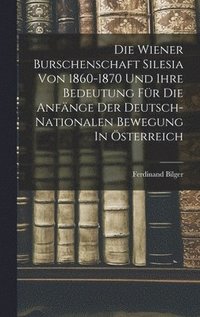 bokomslag Die Wiener Burschenschaft Silesia Von 1860-1870 Und Ihre Bedeutung Fr Die Anfnge Der Deutsch-nationalen Bewegung In sterreich