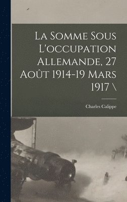 La Somme Sous L'occupation Allemande, 27 Aot 1914-19 Mars 1917 \ 1
