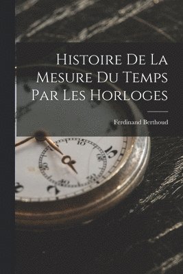 Ferdinand Berthoud - Histoire De La Mesure Du Temps Par Les Horloges, Häftad