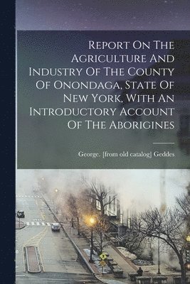 Report On The Agriculture And Industry Of The County Of Onondaga, State Of New York, With An Introductory Account Of The Aborigines 1