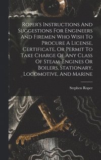 bokomslag Roper's Instructions And Suggestions For Engineers And Firemen Who Wish To Procure A License, Certificate, Or Permit To Take Charge Of Any Class Of Steam-engines Or Boilers, Stationary, Locomotive,