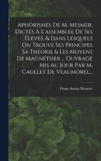 bokomslag Aphorismes De M. Mesmer, Dicts  L'assemble De Ses leves, & Dans Lesquels On Trouve Ses Principes Sa Thorie & Les Moyens De Magntiser ... Ouvrage Mis Au Jour Par M. Caullet De Veaumorel...