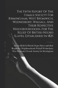 bokomslag The Fifth Report Of The Female Society For Birmingham, West Bromwich, Wednesbury, Walsall, And Their Respective Neighbourhoods, For The Relief Of British Negro Slaves, Established In 1825