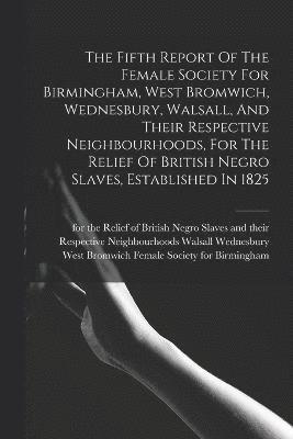 The Fifth Report Of The Female Society For Birmingham, West Bromwich, Wednesbury, Walsall, And Their Respective Neighbourhoods, For The Relief Of British Negro Slaves, Established In 1825 1