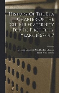 bokomslag History Of The Eta Chapter Of The Chi Phi Fraternity For Its First Fifty Years, 1867-1917