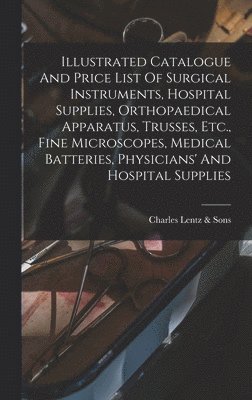 bokomslag Illustrated Catalogue And Price List Of Surgical Instruments, Hospital Supplies, Orthopaedical Apparatus, Trusses, Etc., Fine Microscopes, Medical Batteries, Physicians' And Hospital Supplies