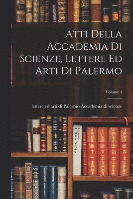 Atti Della Accademia Di Scienze, Lettere Ed Arti Di Palermo; Volume 4 1