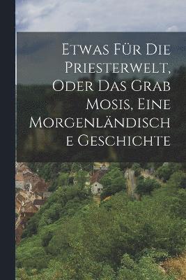 bokomslag Etwas fr die Priesterwelt, oder das Grab Mosis, Eine Morgenlndische Geschichte