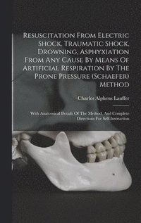 bokomslag Resuscitation From Electric Shock, Traumatic Shock, Drowning, Asphyxiation From Any Cause By Means Of Artificial Respiration By The Prone Pressure (schaefer) Method