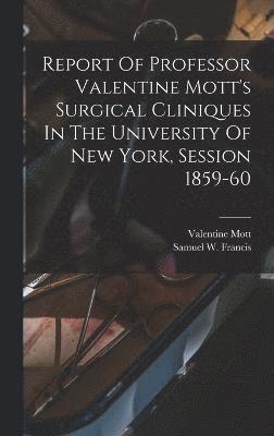 Report Of Professor Valentine Mott's Surgical Cliniques In The University Of New York, Session 1859-60