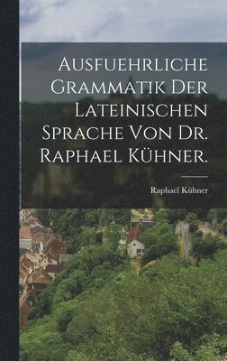 Ausfuehrliche Grammatik der Lateinischen Sprache von Dr. Raphael Khner. 1