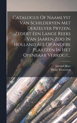 Catalogus Of Naamlyst Van Schilderyen Met Derzelver Pryzen, Zedert Een Lange Reeks Van Jaaren Zoo In Holland Als Op Andere Plaatzen In Het Openbaar Verkogt... 1