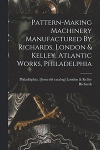 bokomslag Pattern-making Machinery Manufactured By Richards, London & Kelley, Atlantic Works, Philadelphia