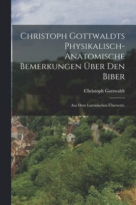 Christoph Gottwaldts physikalisch-anatomische Bemerkungen ber den Biber 1