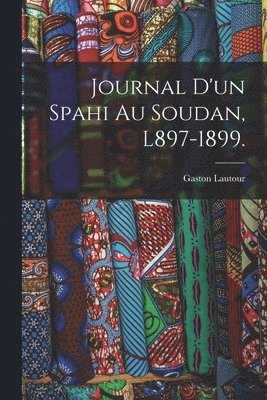 Journal D'un Spahi Au Soudan, L897-1899. 1