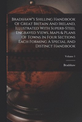 bokomslag Bradshaw"s Shilling Handbook Of Great Britain And Ireland, Illustrated With Superb-steel Engraved Views, Maps & Plans Of Towns In Four Sections Each Forming A Special And Distinct Handbook; Volume 1
