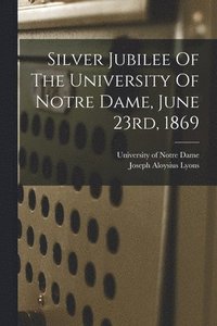 bokomslag Silver Jubilee Of The University Of Notre Dame, June 23rd, 1869