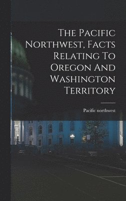 bokomslag The Pacific Northwest, Facts Relating To Oregon And Washington Territory