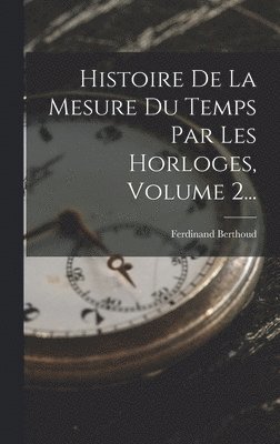 Ferdinand Berthoud - Histoire De La Mesure Du Temps Par Les Horloges, Volume 2..., Inbunden