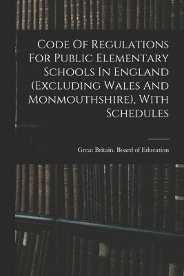 Code Of Regulations For Public Elementary Schools In England (excluding Wales And Monmouthshire), With Schedules 1