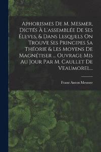 bokomslag Aphorismes De M. Mesmer, Dicts  L'assemble De Ses leves, & Dans Lesquels On Trouve Ses Principes Sa Thorie & Les Moyens De Magntiser ... Ouvrage Mis Au Jour Par M. Caullet De Veaumorel...