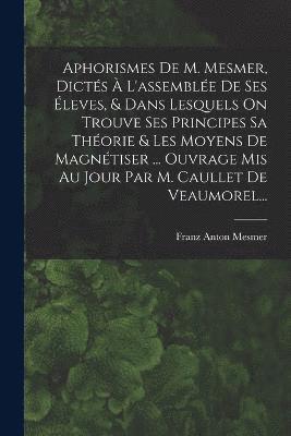 bokomslag Aphorismes De M. Mesmer, Dicts  L'assemble De Ses leves, & Dans Lesquels On Trouve Ses Principes Sa Thorie & Les Moyens De Magntiser ... Ouvrage Mis Au Jour Par M. Caullet De Veaumorel...