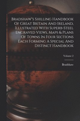 Bradshaw"s Shilling Handbook Of Great Britain And Ireland, Illustrated With Superb-steel Engraved Views, Maps & Plans Of Towns In Four Sections Each Forming A Special And Distinct Handbook; Volume 2 1