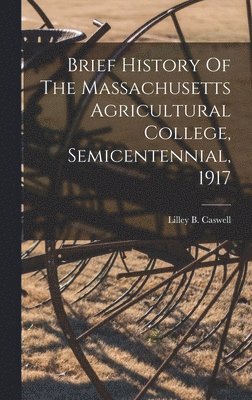 bokomslag Brief History Of The Massachusetts Agricultural College, Semicentennial, 1917