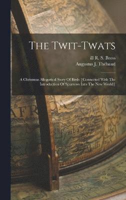 The Twit-twats; A Christmas Allegorical Story Of Birds [(connected With The Introduction Of Sparrows Into The New World)] 1