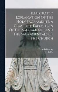 bokomslag Illustrated Explanation Of The Holy Sacraments. A Complete Exposition Of The Sacraments And The Sacramentals Of The Church