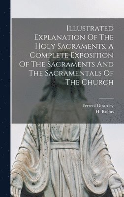 bokomslag Illustrated Explanation Of The Holy Sacraments. A Complete Exposition Of The Sacraments And The Sacramentals Of The Church